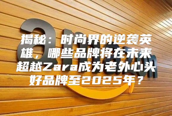 揭秘：时尚界的逆袭英雄，哪些品牌将在未来超越Zara成为老外心头好品牌至2025年？