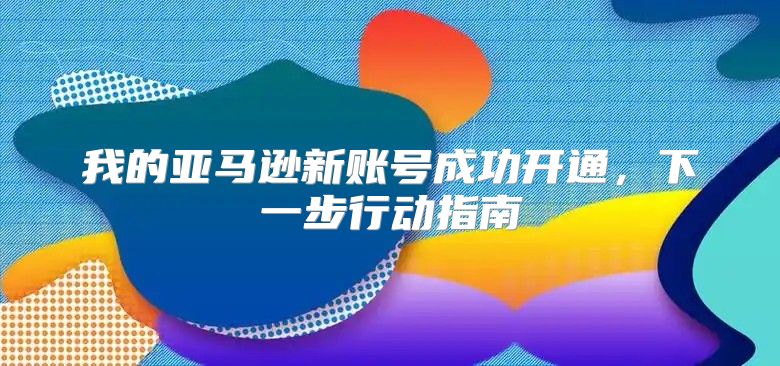 我的亚马逊新账号成功开通，下一步行动指南
