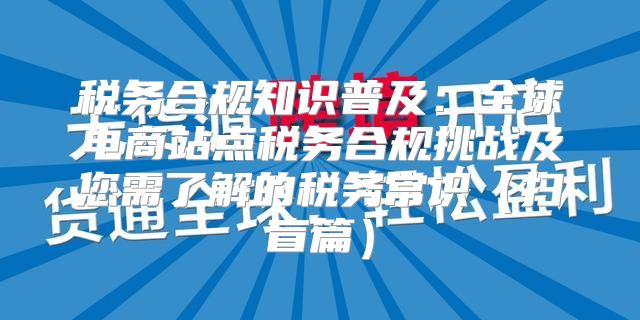 税务合规知识普及：全球电商站点税务合规挑战及您需了解的税务常识扫盲篇