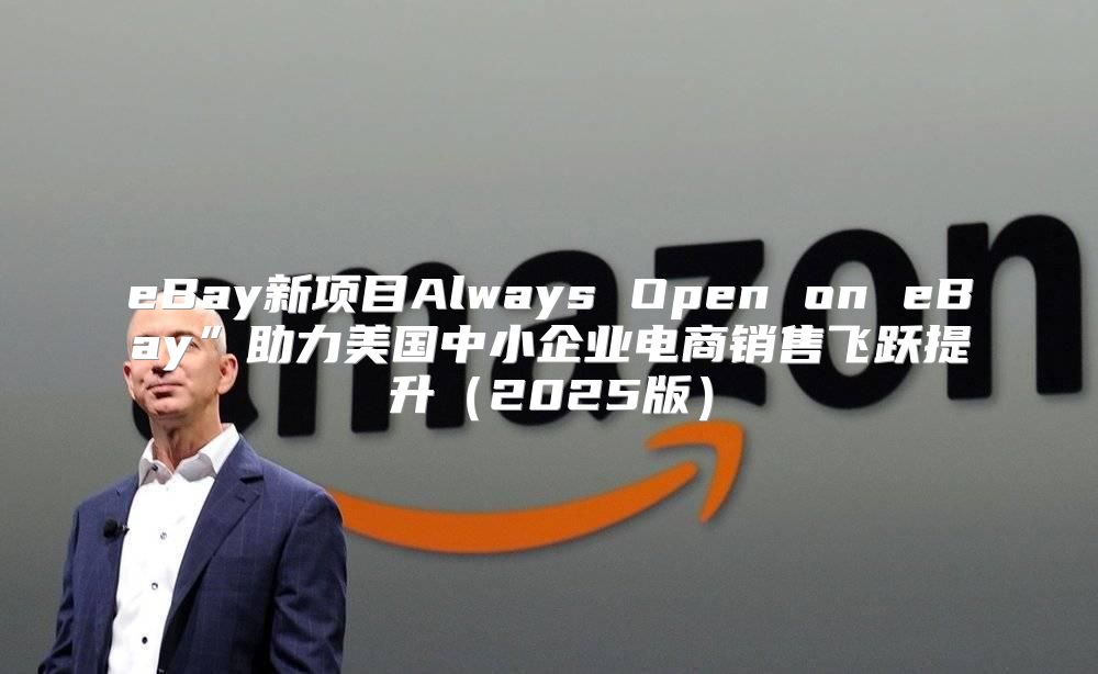 eBay新项目Always Open on eBay”助力美国中小企业电商销售飞跃提升2025版