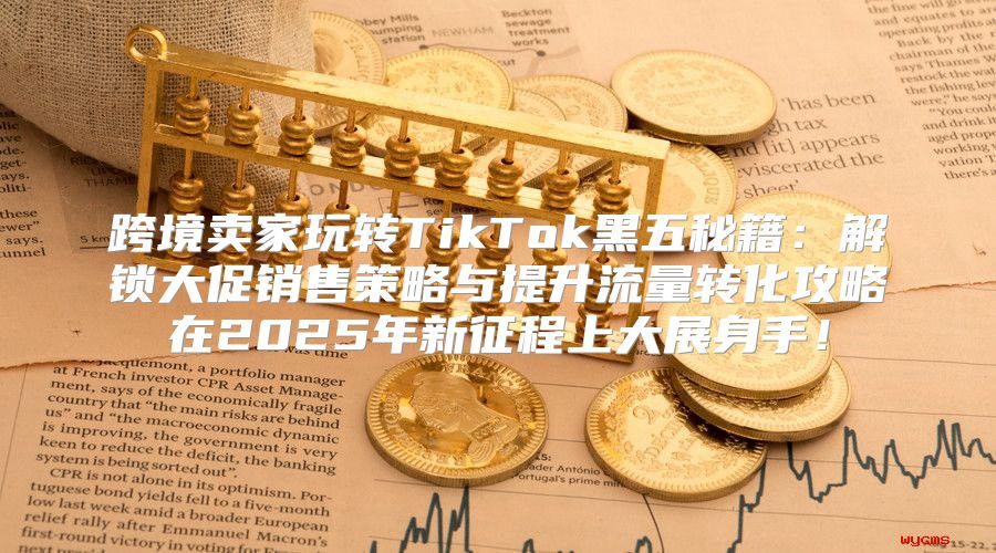 跨境卖家玩转TikTok黑五秘籍：解锁大促销售策略与提升流量转化攻略在2025年新征程上大展身手！