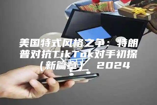 美国特式风格之争：特朗普对抗TikTok对手初探新篇章 2025