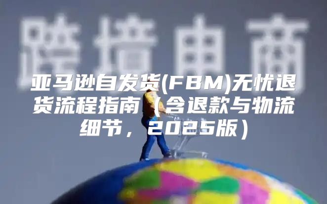 亚马逊自发货(FBM)无忧退货流程指南含退款与物流细节，2025版