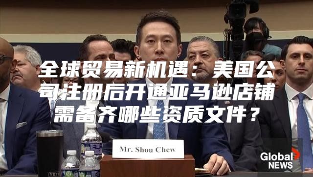 全球贸易新机遇：美国公司注册后开通亚马逊店铺需备齐哪些资质文件？