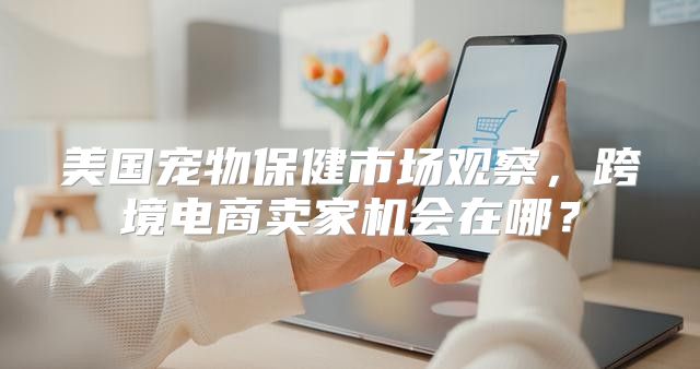 美国宠物保健市场观察，跨境电商卖家机会在哪？