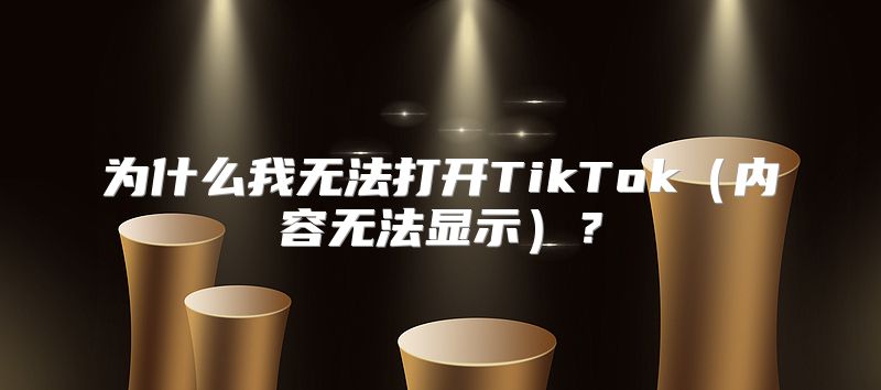 为什么我无法打开TikTok内容无法显示？