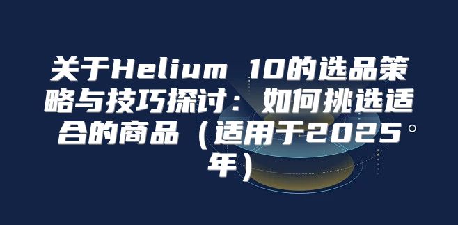 关于Helium 10的选品策略与技巧探讨：如何挑选适合的商品适用于2025年