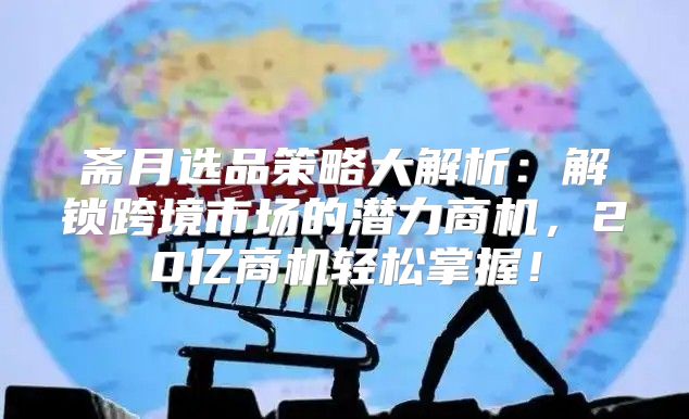 斋月选品策略大解析：解锁跨境市场的潜力商机，20亿商机轻松掌握！