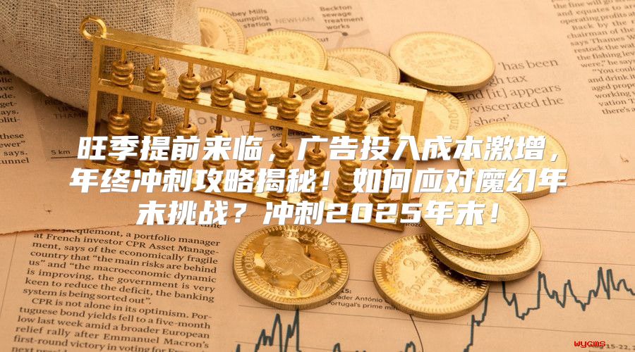 旺季提前来临，广告投入成本激增，年终冲刺攻略揭秘！如何应对魔幻年末挑战？冲刺2025年末！