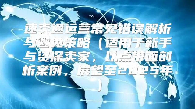 速卖通运营常见错误解析与避免策略适用于新手与资深卖家，以点带面剖析案例，展望至2025年