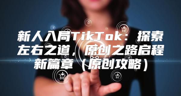 新人入局TikTok：探索左右之道，原创之路启程新篇章原创攻略