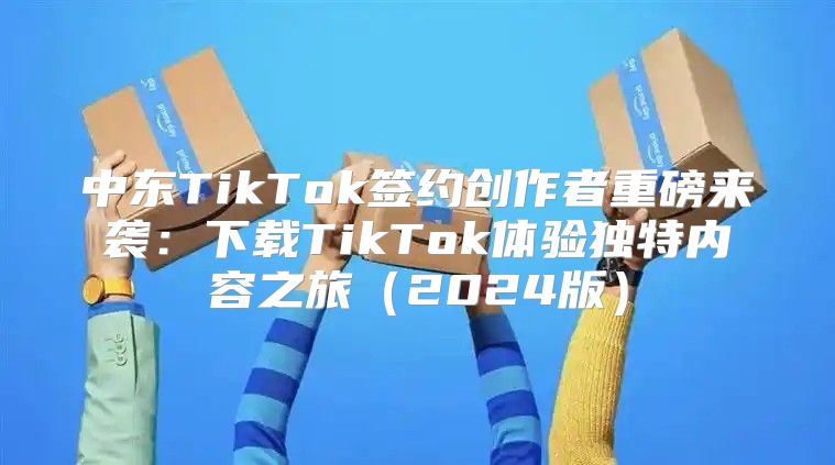 中东TikTok签约创作者重磅来袭：下载TikTok体验独特内容之旅2025版