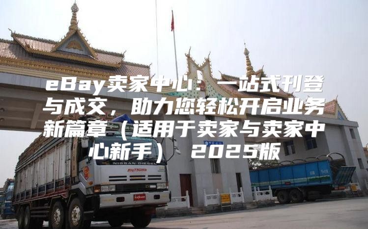 eBay卖家中心：一站式刊登与成交，助力您轻松开启业务新篇章适用于卖家与卖家中心新手 2025版