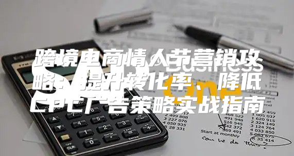 跨境电商情人节营销攻略：提升转化率、降低CPC广告策略实战指南