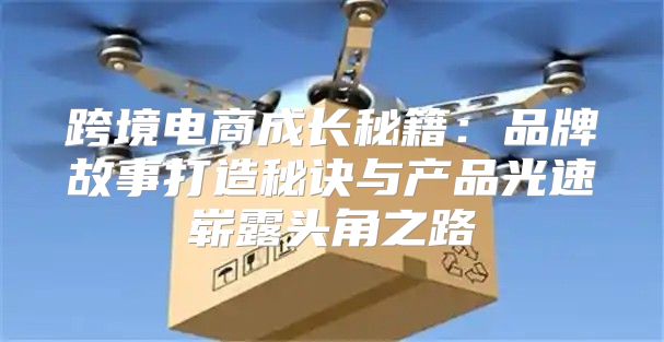 跨境电商成长秘籍：品牌故事打造秘诀与产品光速崭露头角之路