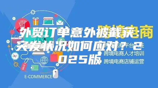 外贸订单意外被截获：突发状况如何应对？2025版