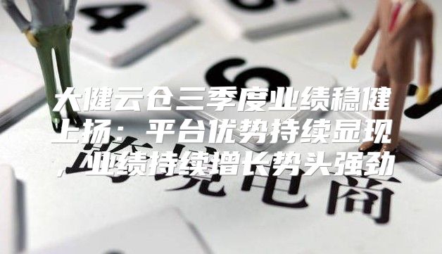 大健云仓三季度业绩稳健上扬：平台优势持续显现，业绩持续增长势头强劲