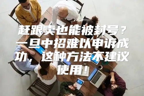 赶跟卖也能被封号？一旦中招难以申诉成功，这种方法不建议使用！