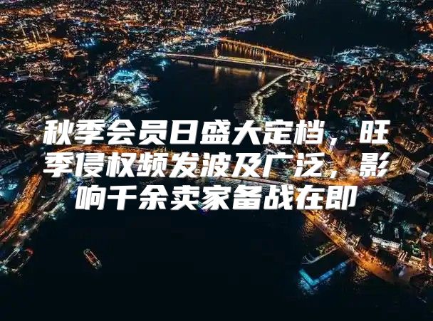 秋季会员日盛大定档，旺季侵权频发波及广泛，影响千余卖家备战在即