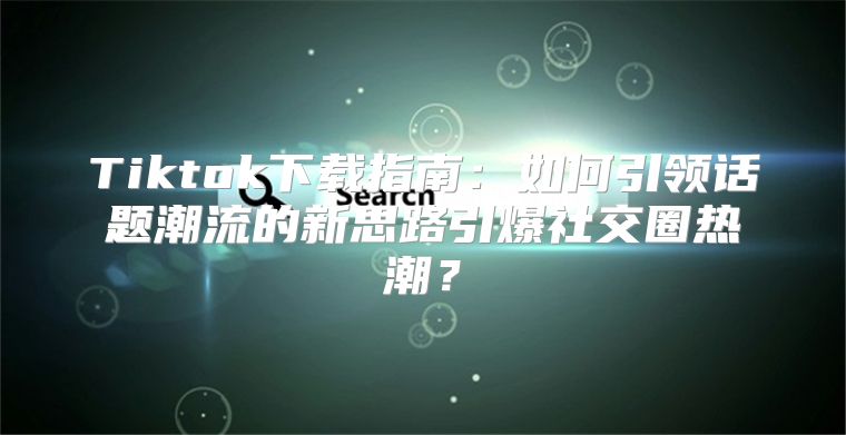 Tiktok下载指南：如何引领话题潮流的新思路引爆社交圈热潮？