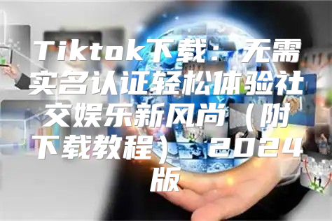 Tiktok下载：无需实名认证轻松体验社交娱乐新风尚附下载教程 2025版