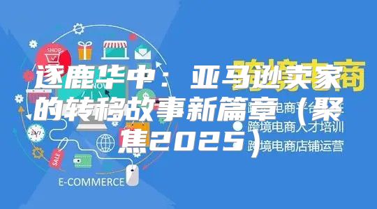 逐鹿华中：亚马逊卖家的转移故事新篇章聚焦2025