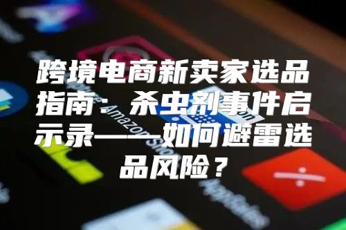 跨境电商新卖家选品指南：杀虫剂事件启示录——如何避雷选品风险？
