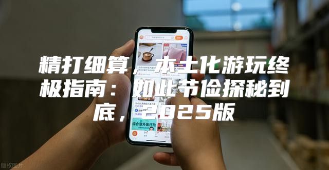 精打细算，本土化游玩终极指南：如此节俭探秘到底，2025版