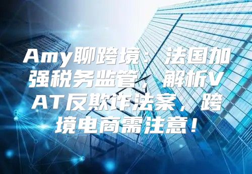 Amy聊跨境：法国加强税务监管，解析VAT反欺诈法案，跨境电商需注意！
