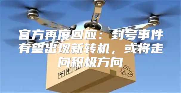 官方再度回应：封号事件有望出现新转机，或将走向积极方向
