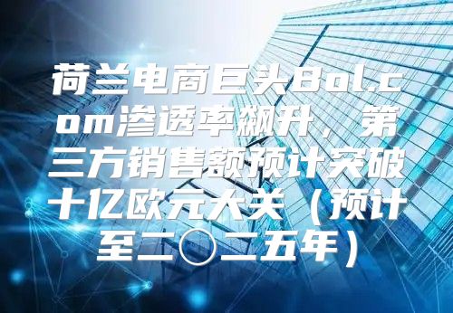 荷兰电商巨头Bol.com渗透率飙升，第三方销售额预计突破十亿欧元大关预计至二〇二五年