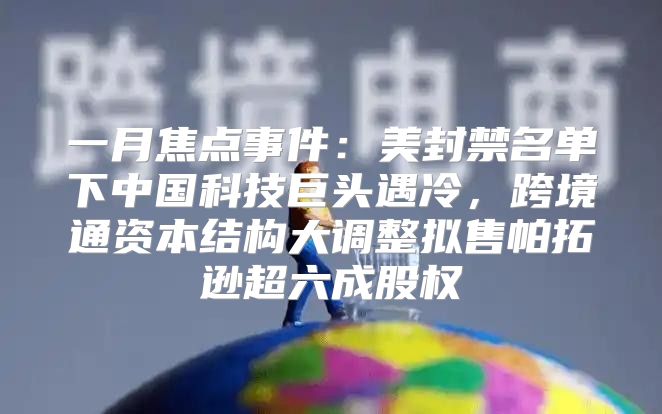 一月焦点事件：美封禁名单下中国科技巨头遇冷，跨境通资本结构大调整拟售帕拓逊超六成股权