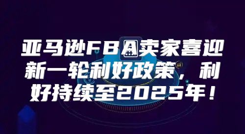 亚马逊FBA卖家喜迎新一轮利好政策，利好持续至2025年！