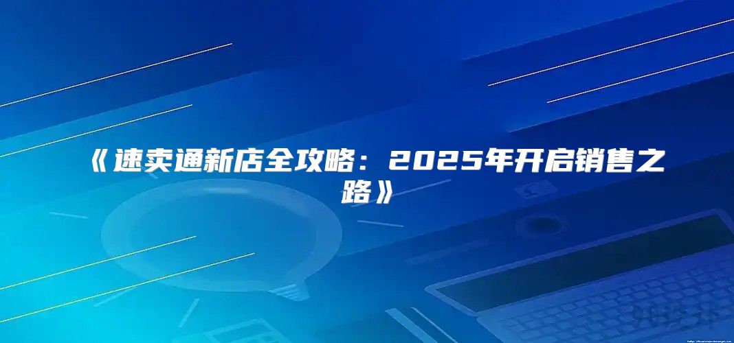 速卖通新店全攻略：2025年开启销售之路