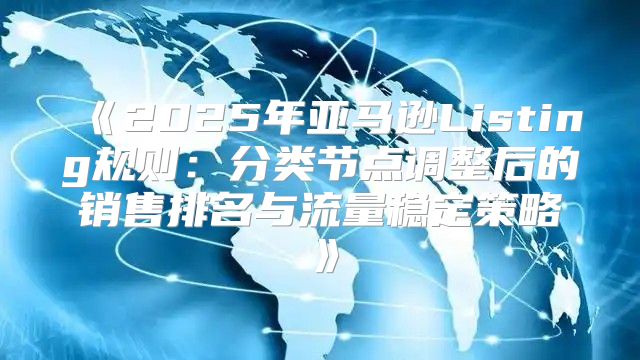 2025年亚马逊Listing规则：分类节点调整后的销售排名与流量稳定策略