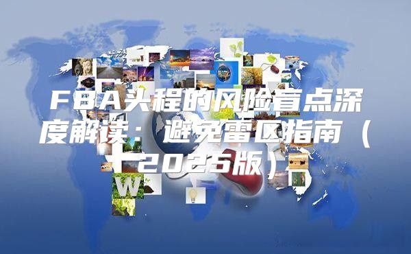 FBA头程的风险盲点深度解读：避免雷区指南2025版