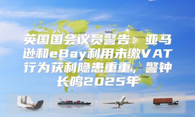 英国国会议员警告：亚马逊和eBay利用未缴VAT行为获利隐患重重，警钟长鸣2025年