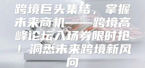 跨境巨头集结，掌握未来商机——跨境高峰论坛入场券限时抢！洞悉未来跨境新风向