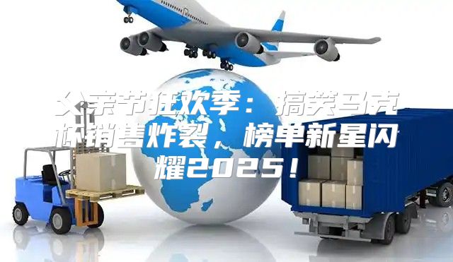 父亲节狂欢季：搞笑马克杯销售炸裂，榜单新星闪耀2025！
