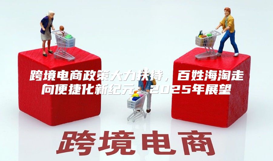 跨境电商政策大力扶持，百姓海淘走向便捷化新纪元：2025年展望