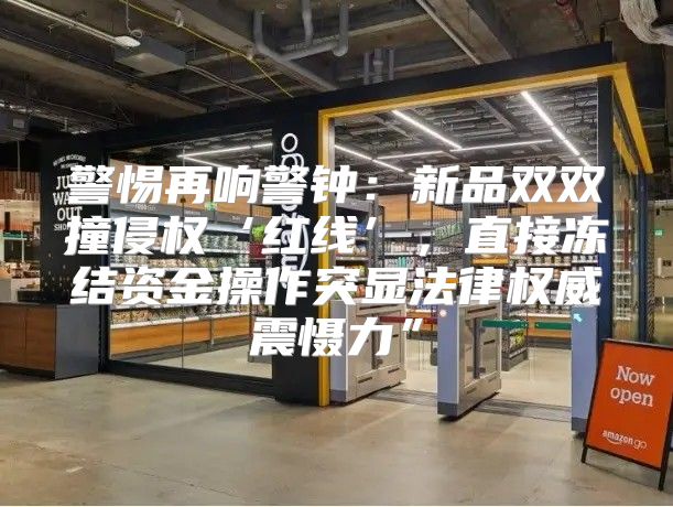 警惕再响警钟：新品双双撞侵权‘红线’，直接冻结资金操作突显法律权威震慑力”