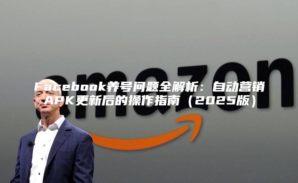 Facebook养号问题全解析：自动营销APK更新后的操作指南2025版