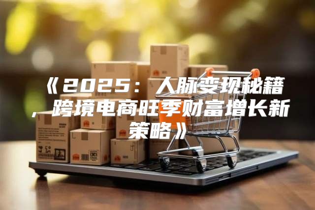 2025人脉变现秘籍，跨境电商旺季财富增长新策略