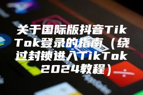 关于国际版抖音TikTok登录的指南绕过封锁进入TikTok 2025教程