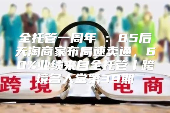全托管一周年②：85后天淘商家布局速卖通，60%业绩来自全托管丨跨境名人堂第39期