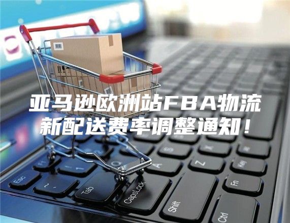 亚马逊欧洲站FBA物流新配送费率调整通知！