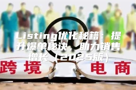 Listing优化秘籍：提升爆单秘诀，助力销售增长2025版