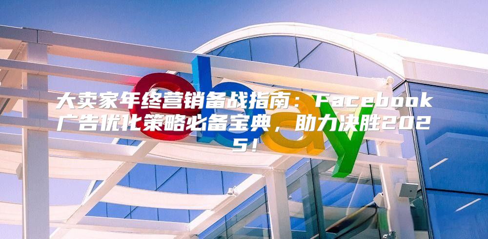大卖家年终营销备战指南：Facebook广告优化策略必备宝典，助力决胜2025！