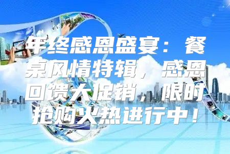 年终感恩盛宴：餐桌风情特辑，感恩回馈大促销，限时抢购火热进行中！