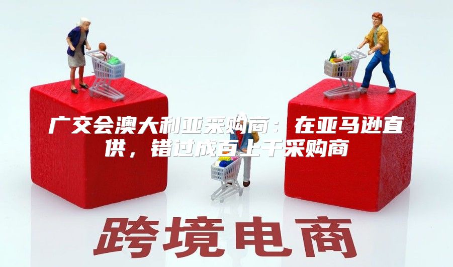 广交会澳大利亚采购商：在亚马逊直供，错过成百上千采购商